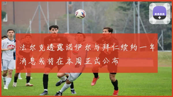 法尔克透露诺伊尔与拜仁续约一年消息或将在本周正式公布