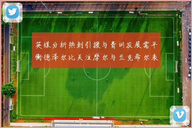 英媒分析热刺引援与青训发展需平衡德泽尔比关注摩尔与兰克希尔表现