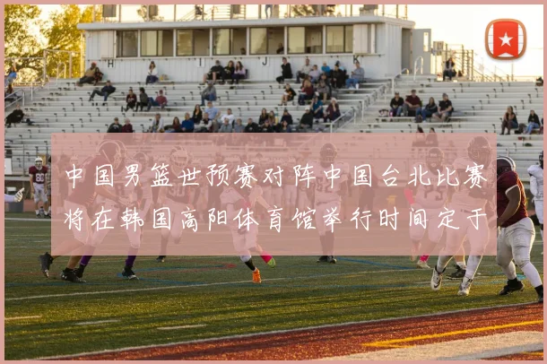 中国男篮世预赛对阵中国台北比赛将在韩国高阳体育馆举行时间定于7月6日