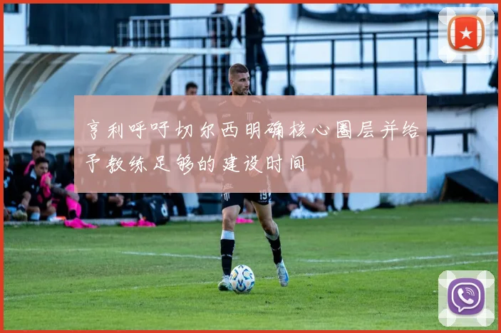 亨利呼吁切尔西明确核心圈层并给予教练足够的建设时间