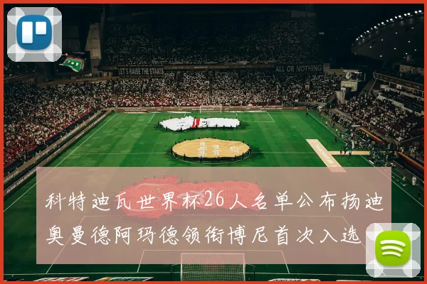 科特迪瓦世界杯26人名单公布扬迪奥曼德阿玛德领衔博尼首次入选