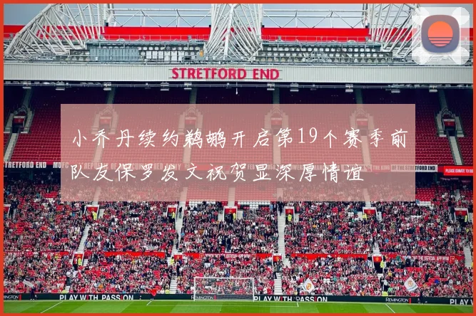 小乔丹续约鹈鹕开启第19个赛季前队友保罗发文祝贺显深厚情谊
