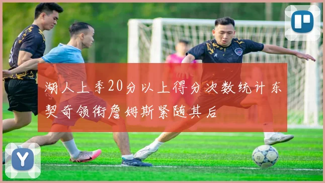 湖人上季20分以上得分次数统计东契奇领衔詹姆斯紧随其后