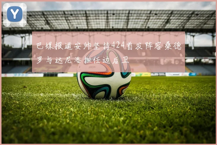 巴媒报道安帅坚持424首发阵容桑德罗与达尼洛担任边后卫