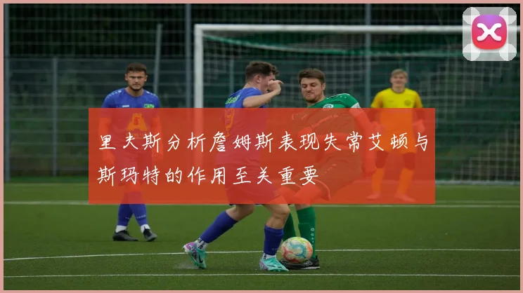 里夫斯分析詹姆斯表现失常艾顿与斯玛特的作用至关重要