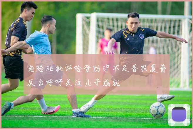 老哈珀批评哈登防守不足香农夏普反击呼吁关注儿子成就
