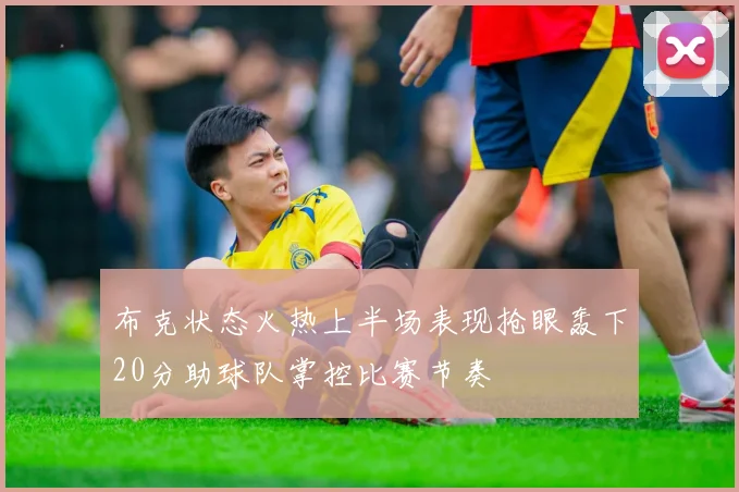 布克状态火热上半场表现抢眼轰下20分助球队掌控比赛节奏