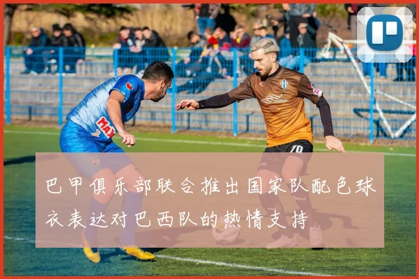 巴甲俱乐部联合推出国家队配色球衣表达对巴西队的热情支持