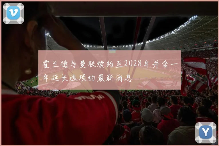 霍兰德与曼联续约至2028年并含一年延长选项的最新消息