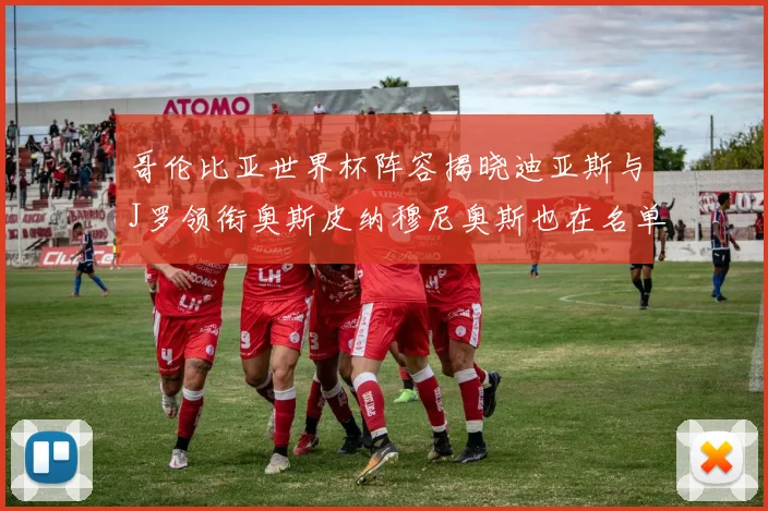 哥伦比亚世界杯阵容揭晓迪亚斯与J罗领衔奥斯皮纳穆尼奥斯也在名单中