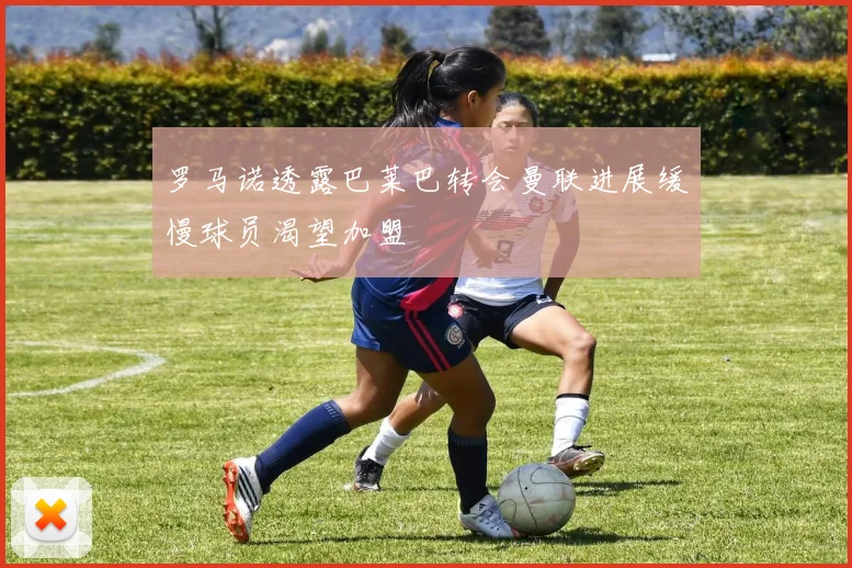 罗马诺透露巴莱巴转会曼联进展缓慢球员渴望加盟