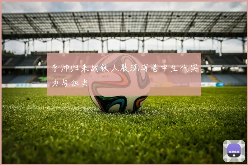 李帅归来战铁人展现海港中生代实力与担当