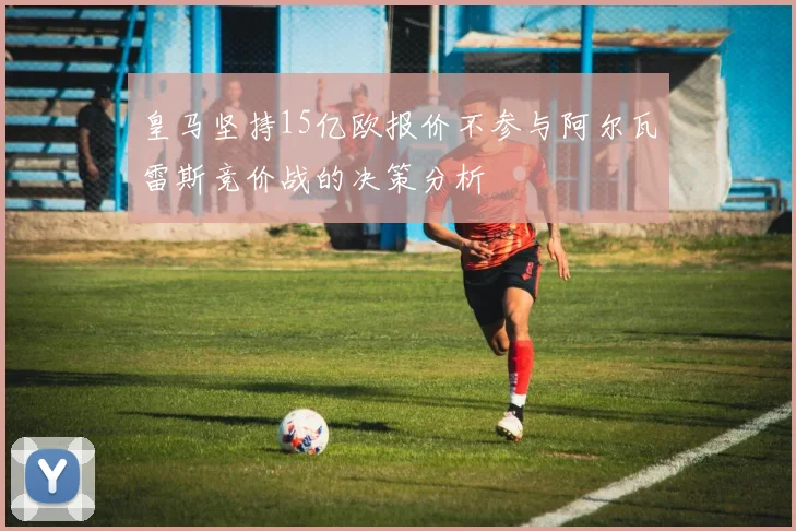 皇马坚持15亿欧报价不参与阿尔瓦雷斯竞价战的决策分析