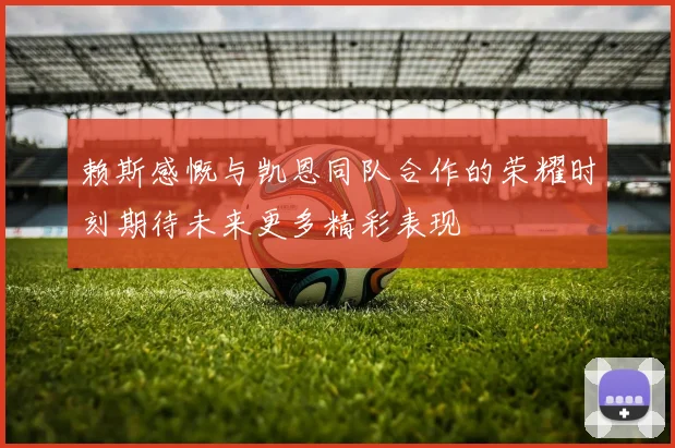 赖斯感慨与凯恩同队合作的荣耀时刻期待未来更多精彩表现