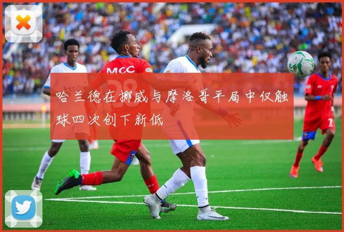 哈兰德在挪威与摩洛哥平局中仅触球四次创下新低