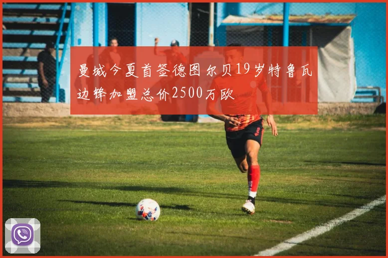 曼城今夏首签德图尔贝19岁特鲁瓦边锋加盟总价2500万欧