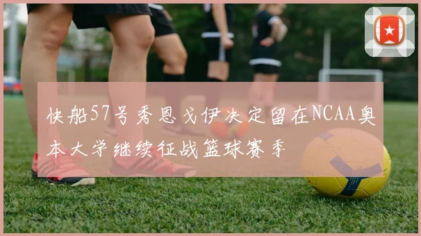 快船57号秀恩戈伊决定留在NCAA奥本大学继续征战篮球赛季