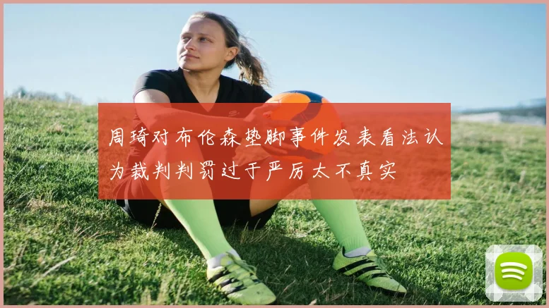 周琦对布伦森垫脚事件发表看法认为裁判判罚过于严厉太不真实