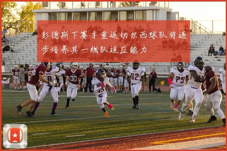 彭德斯下赛季重返切尔西球队将逐步培养其一线队适应能力