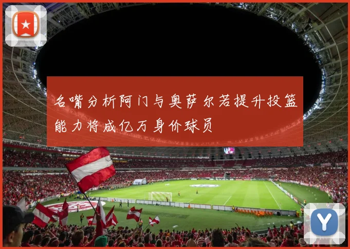 名嘴分析阿门与奥萨尔若提升投篮能力将成亿万身价球员