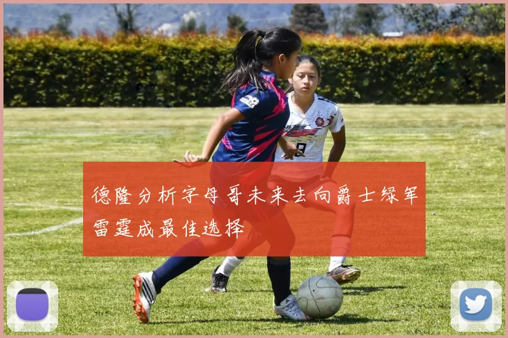 德隆分析字母哥未来去向爵士绿军雷霆成最佳选择
