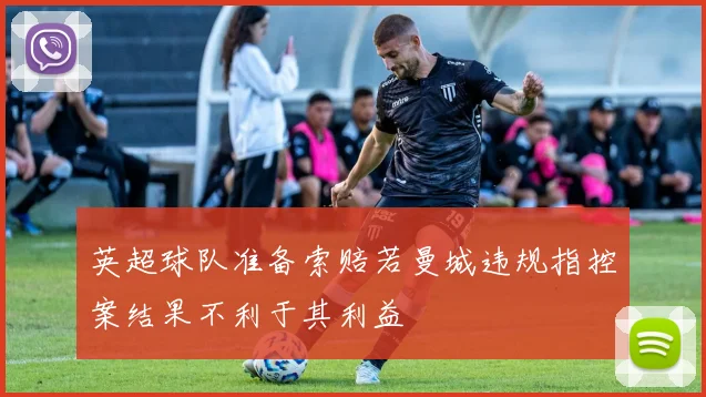 英超球队准备索赔若曼城违规指控案结果不利于其利益