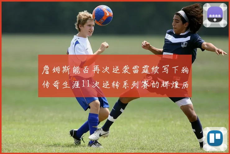詹姆斯能否再次逆袭雷霆续写下狗传奇生涯11次逆转系列赛的辉煌历史