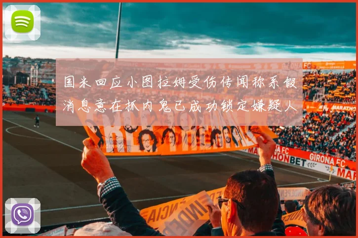 国米回应小图拉姆受伤传闻称系假消息意在抓内鬼已成功锁定嫌疑人