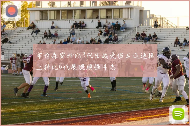 布伦森穿科比3代出战受伤后迅速换上科比6代展现顽强斗志