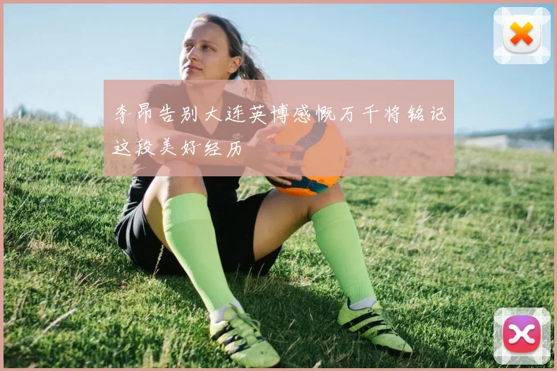 李昂告别大连英博感慨万千将铭记这段美好经历