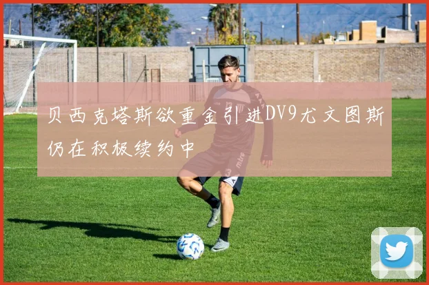 贝西克塔斯欲重金引进DV9尤文图斯仍在积极续约中