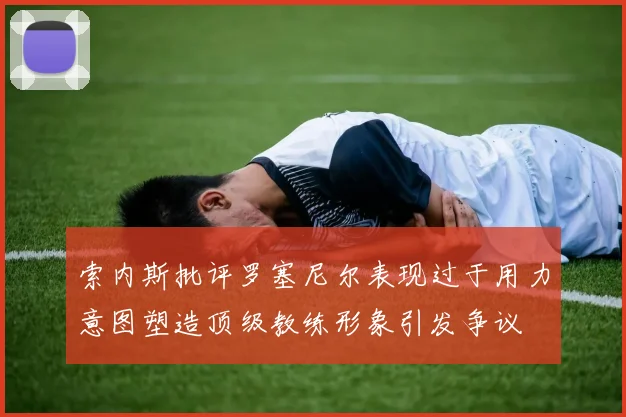 索内斯批评罗塞尼尔表现过于用力意图塑造顶级教练形象引发争议