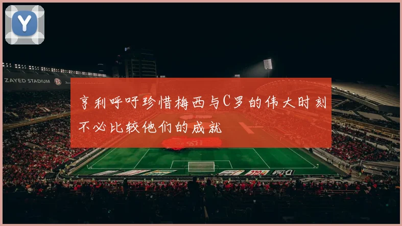 亨利呼吁珍惜梅西与C罗的伟大时刻不必比较他们的成就