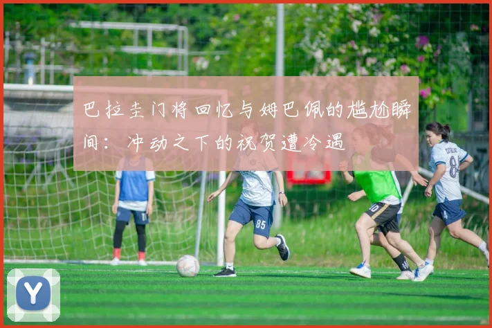 巴拉圭门将回忆与姆巴佩的尴尬瞬间：冲动之下的祝贺遭冷遇