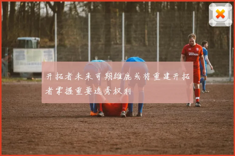 开拓者未来可期雄鹿或将重建开拓者掌握重要选秀权利