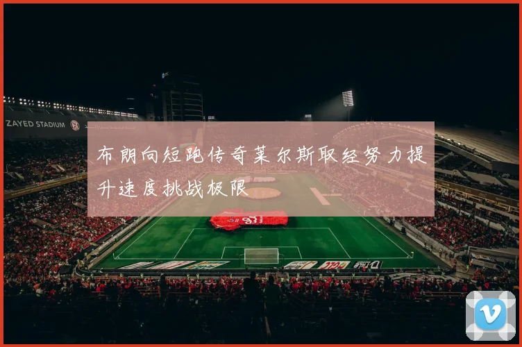 布朗向短跑传奇莱尔斯取经努力提升速度挑战极限