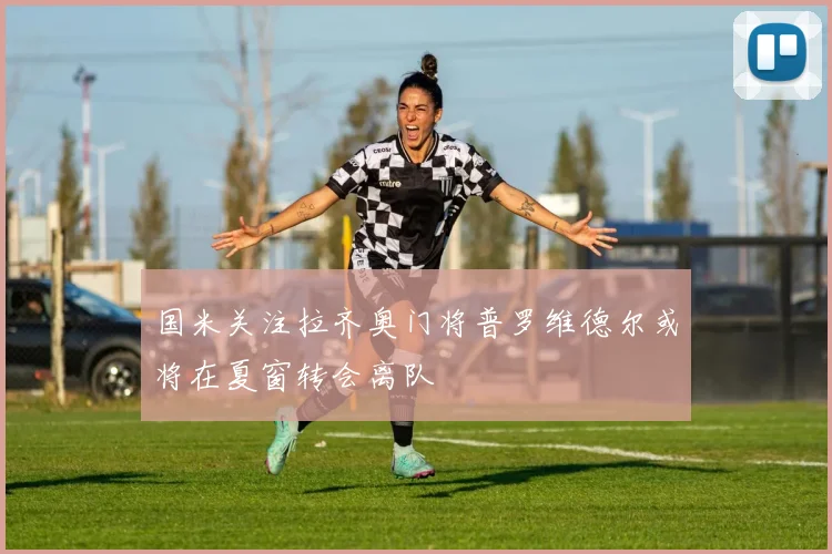 国米关注拉齐奥门将普罗维德尔或将在夏窗转会离队