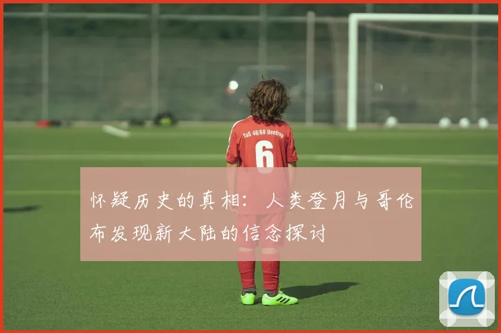 怀疑历史的真相：人类登月与哥伦布发现新大陆的信念探讨