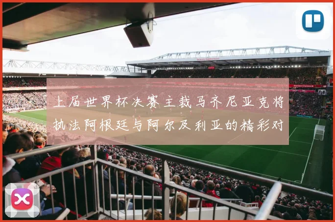 上届世界杯决赛主裁马齐尼亚克将执法阿根廷与阿尔及利亚的精彩对决