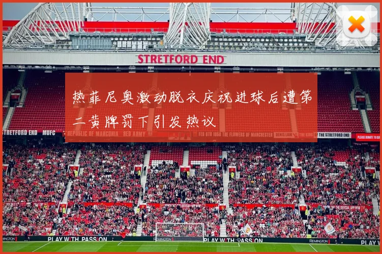 热菲尼奥激动脱衣庆祝进球后遭第二黄牌罚下引发热议